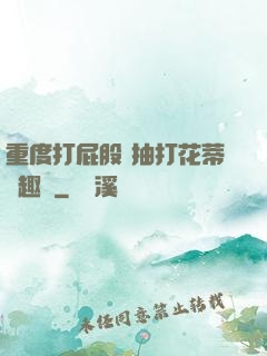 重度打屁股 抽打花蒂筆趣閣